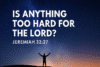 Is Anything To Hard For The Lord